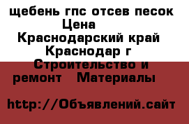 щебень гпс отсев песок  › Цена ­ 300 - Краснодарский край, Краснодар г. Строительство и ремонт » Материалы   